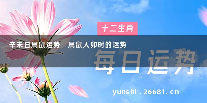 辛未日属鼠运势 属鼠人卯时的运势